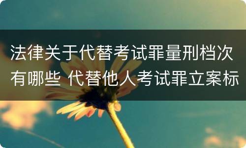 法律关于代替考试罪量刑档次有哪些 代替他人考试罪立案标准
