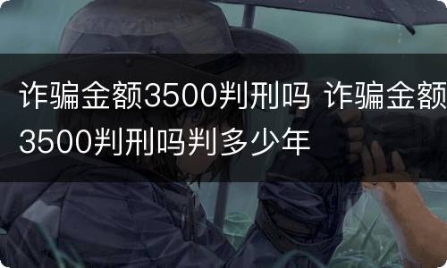 诈骗金额3500判刑吗 诈骗金额3500判刑吗判多少年