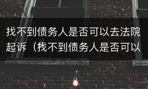 找不到债务人是否可以去法院起诉（找不到债务人是否可以去法院起诉离婚）