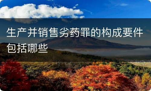 生产并销售劣药罪的构成要件包括哪些