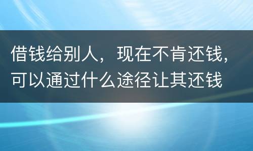 借钱给别人，现在不肯还钱，可以通过什么途径让其还钱