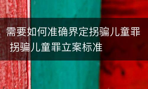 需要如何准确界定拐骗儿童罪 拐骗儿童罪立案标准