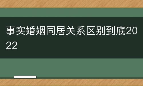 事实婚姻同居关系区别到底2022