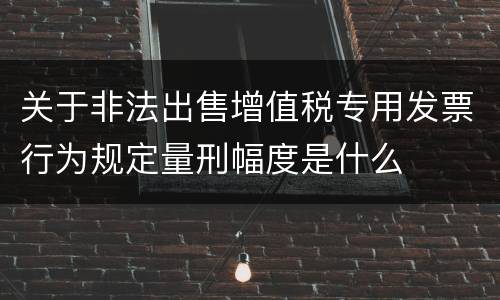 关于非法出售增值税专用发票行为规定量刑幅度是什么