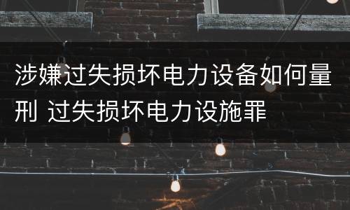 涉嫌过失损坏电力设备如何量刑 过失损坏电力设施罪