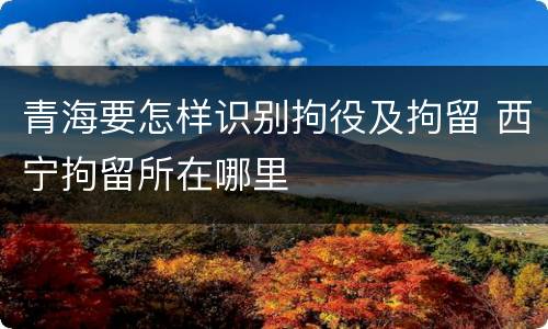 青海要怎样识别拘役及拘留 西宁拘留所在哪里