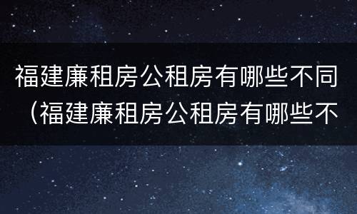 福建廉租房公租房有哪些不同（福建廉租房公租房有哪些不同呢）