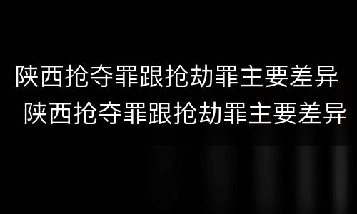 陕西抢夺罪跟抢劫罪主要差异 陕西抢夺罪跟抢劫罪主要差异是什么