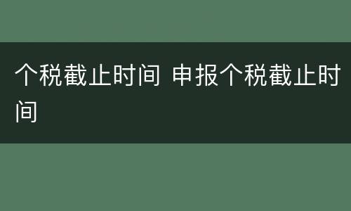 个税截止时间 申报个税截止时间