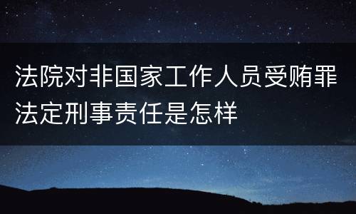 法院对非国家工作人员受贿罪法定刑事责任是怎样