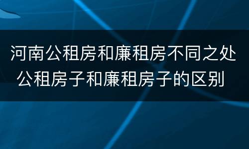 河南公租房和廉租房不同之处 公租房子和廉租房子的区别