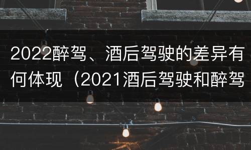 2022醉驾、酒后驾驶的差异有何体现（2021酒后驾驶和醉驾的区别）