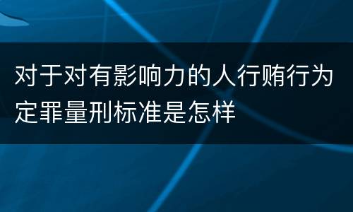 对于对有影响力的人行贿行为定罪量刑标准是怎样