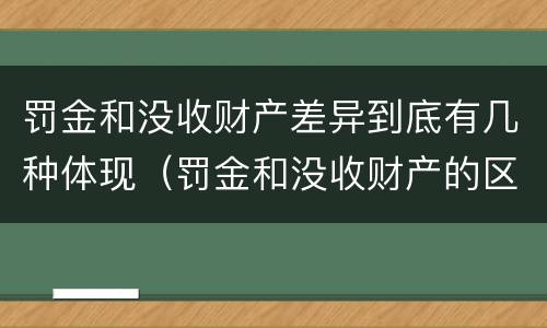 罚金和没收财产差异到底有几种体现（罚金和没收财产的区别）