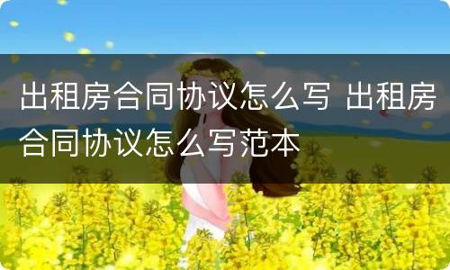 出租房合同协议怎么写 出租房合同协议怎么写范本