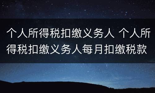 个人所得税扣缴义务人 个人所得税扣缴义务人每月扣缴税款上缴国库的期限为