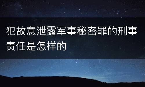 犯故意泄露军事秘密罪的刑事责任是怎样的