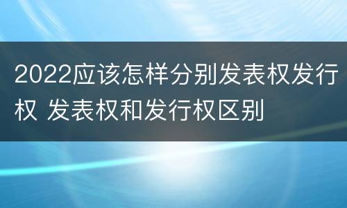 2022应该怎样分别发表权发行权 发表权和发行权区别