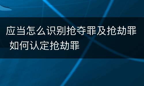 应当怎么识别抢夺罪及抢劫罪 如何认定抢劫罪
