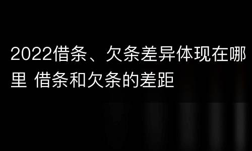2022借条、欠条差异体现在哪里 借条和欠条的差距