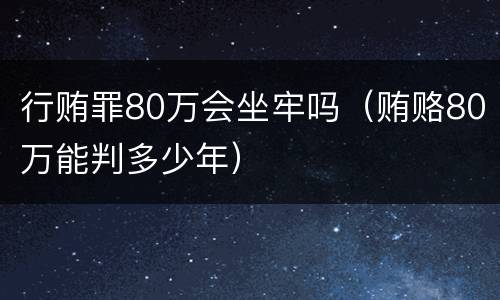 行贿罪80万会坐牢吗（贿赂80万能判多少年）