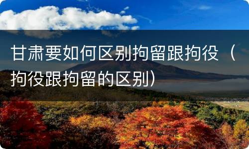 甘肃要如何区别拘留跟拘役（拘役跟拘留的区别）