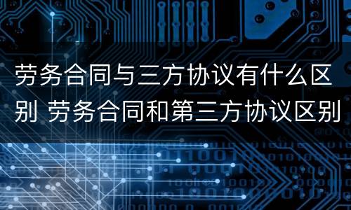 劳务合同与三方协议有什么区别 劳务合同和第三方协议区别