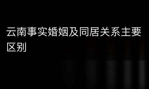云南事实婚姻及同居关系主要区别