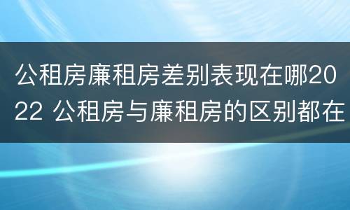 公租房廉租房差别表现在哪2022 公租房与廉租房的区别都在此,别再搞错了!