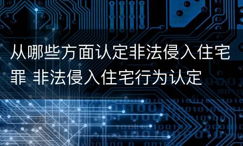 从哪些方面认定非法侵入住宅罪 非法侵入住宅行为认定