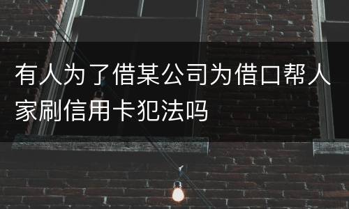 有人为了借某公司为借口帮人家刷信用卡犯法吗