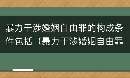 暴力干涉婚姻自由罪的构成条件包括（暴力干涉婚姻自由罪的构成条件包括什么）