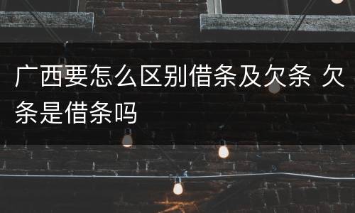 广西要怎么区别借条及欠条 欠条是借条吗