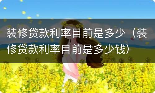 装修贷款利率目前是多少（装修贷款利率目前是多少钱）