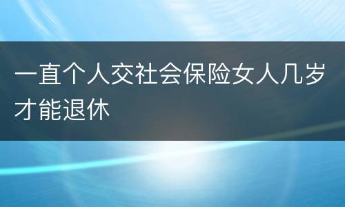 一直个人交社会保险女人几岁才能退休