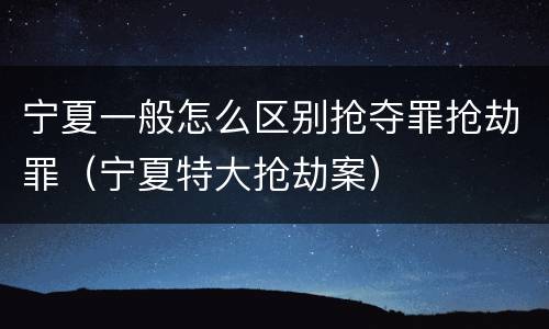 宁夏一般怎么区别抢夺罪抢劫罪（宁夏特大抢劫案）
