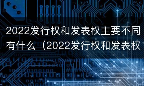 2022发行权和发表权主要不同有什么（2022发行权和发表权主要不同有什么意义）