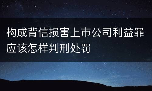构成背信损害上市公司利益罪应该怎样判刑处罚