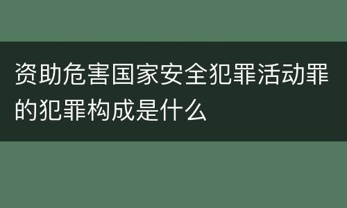 资助危害国家安全犯罪活动罪的犯罪构成是什么