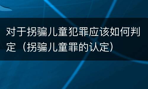 对于拐骗儿童犯罪应该如何判定（拐骗儿童罪的认定）