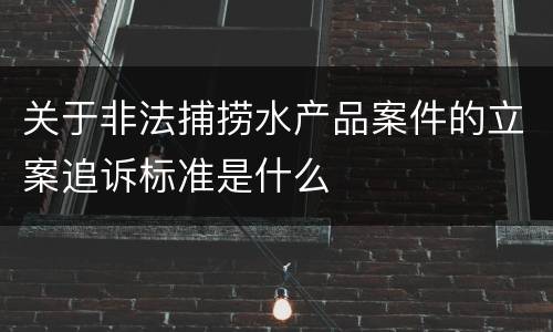 关于非法捕捞水产品案件的立案追诉标准是什么