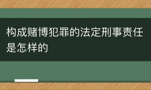 构成赌博犯罪的法定刑事责任是怎样的