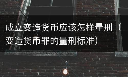 成立变造货币应该怎样量刑（变造货币罪的量刑标准）