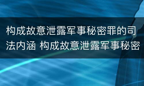 构成故意泄露军事秘密罪的司法内涵 构成故意泄露军事秘密罪的司法内涵是什么