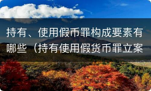 持有、使用假币罪构成要素有哪些（持有使用假货币罪立案标准）