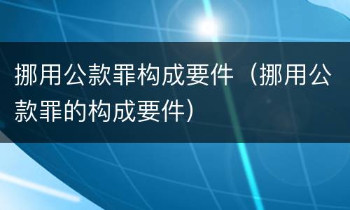 挪用公款罪构成要件（挪用公款罪的构成要件）