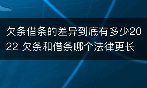 欠条借条的差异到底有多少2022 欠条和借条哪个法律更长