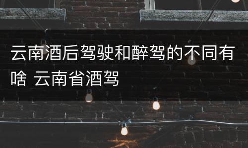 云南酒后驾驶和醉驾的不同有啥 云南省酒驾
