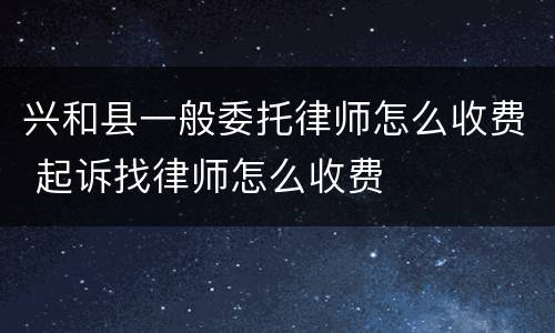 兴和县一般委托律师怎么收费 起诉找律师怎么收费