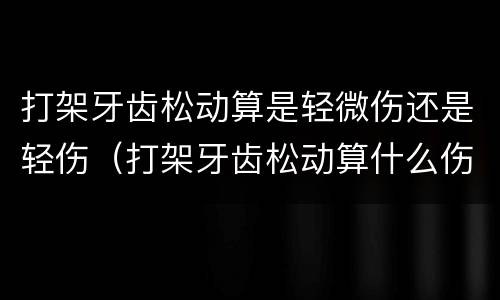 打架牙齿松动算是轻微伤还是轻伤（打架牙齿松动算什么伤）